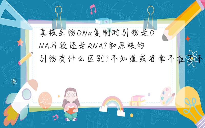 真核生物DNa复制时引物是DNA片段还是RNA?和原核的引物有什么区别?不知道或者拿不准了不要说