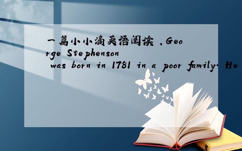 一篇小小滴英语阅读 ,George Stephenson was born in 1781 in a poor family． He had to start work when he was only eight． When George was fourteen,he became his father's helper． He spent a lot of time learning about engines（发动机）