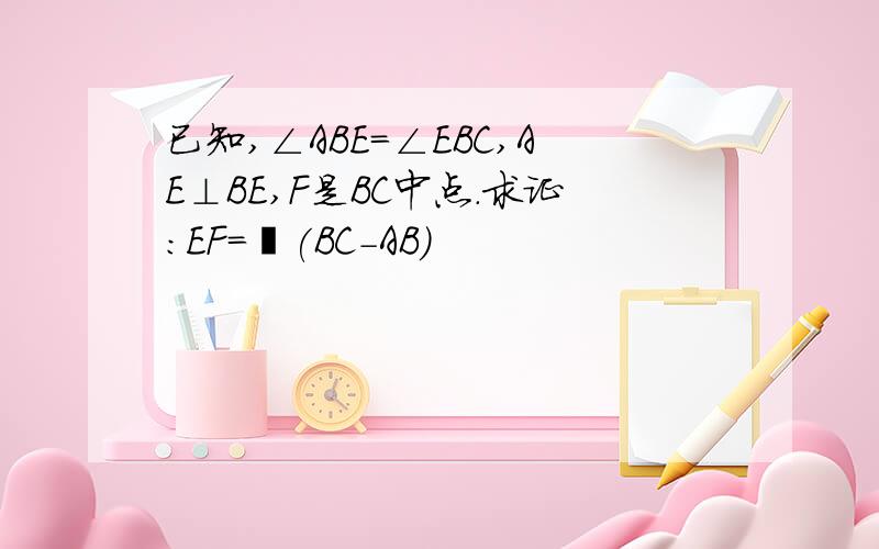 已知,∠ABE=∠EBC,AE⊥BE,F是BC中点.求证:EF=½(BC-AB)