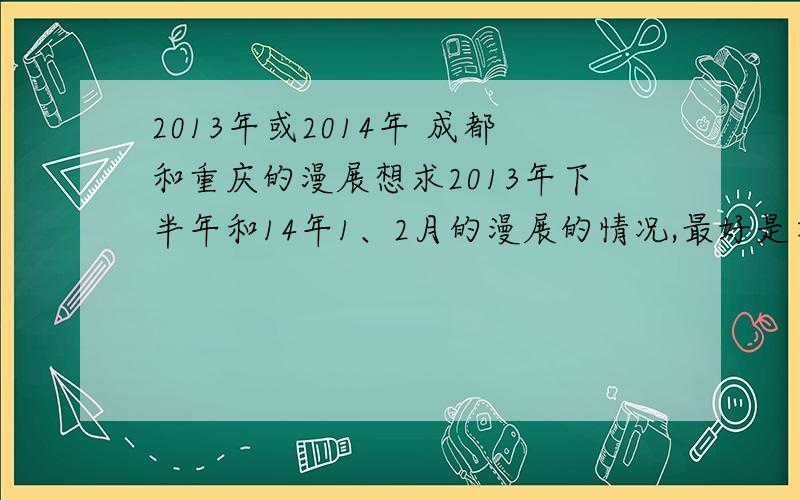 2013年或2014年 成都和重庆的漫展想求2013年下半年和14年1、2月的漫展的情况,最好是在成都重庆吧因为比较近一点.有消息的大大帮帮忙qwq