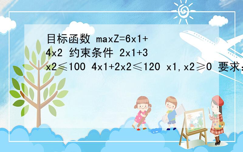 目标函数 maxZ=6x1+4x2 约束条件 2x1+3x2≤100 4x1+2x2≤120 x1,x2≥0 要求：编程过程体现单纯形方法的解