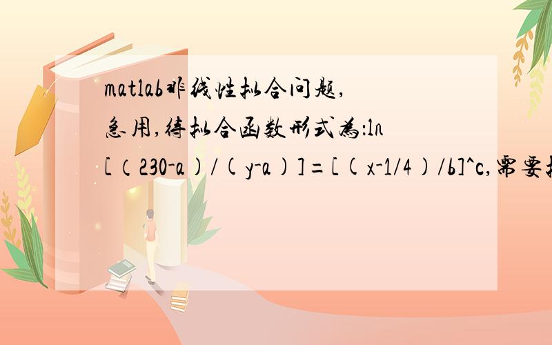 matlab非线性拟合问题,急用,待拟合函数形式为：ln[（230-a)/(y-a)]=[(x-1/4)/b]^c,需要拟合a,b,c,其中40
