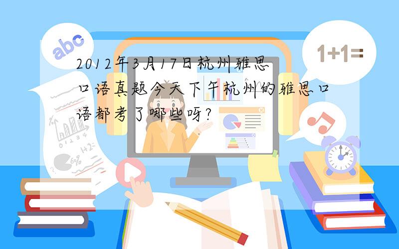 2012年3月17日杭州雅思口语真题今天下午杭州的雅思口语都考了哪些呀?