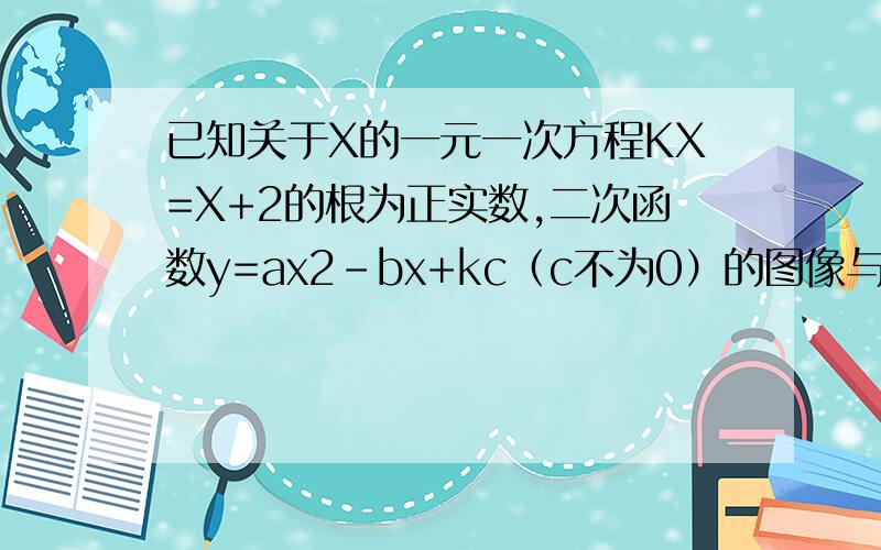 已知关于X的一元一次方程KX=X+2的根为正实数,二次函数y=ax2-bx+kc（c不为0）的图像与X轴一个交点的横坐标为1求证 关于X的一元二次方程AX2-BX+C=0 必有两个不相等的实数根前面还有俩小题若方程K