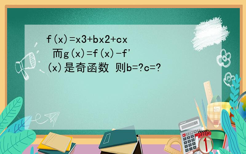 f(x)=x3+bx2+cx 而g(x)=f(x)-f'(x)是奇函数 则b=?c=?