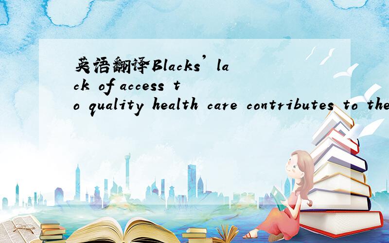 英语翻译Blacks' lack of access to quality health care contributes to these problems.