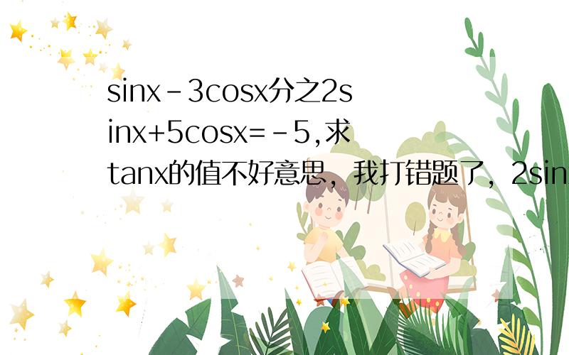 sinx-3cosx分之2sinx+5cosx=-5,求tanx的值不好意思，我打错题了，2sinx+5cosx分之sinx-3cosx，实在对不起。