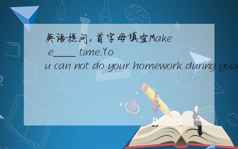 英语提问,首字母填空Make e____ time.You can not do your homework during your favourite TV show.