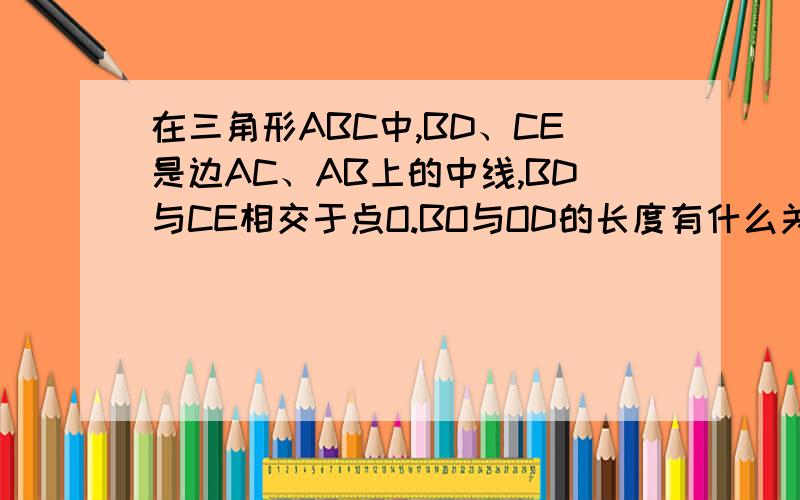 在三角形ABC中,BD、CE是边AC、AB上的中线,BD与CE相交于点O.BO与OD的长度有什么关系?求详解,别跑去复制,答对了,我可以加分20-50 看图回答