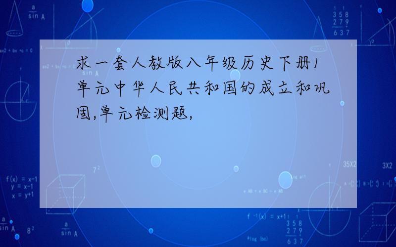 求一套人教版八年级历史下册1单元中华人民共和国的成立和巩固,单元检测题,