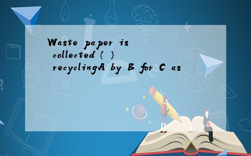 Waste paper is collected （ ） recyclingA by B for C as