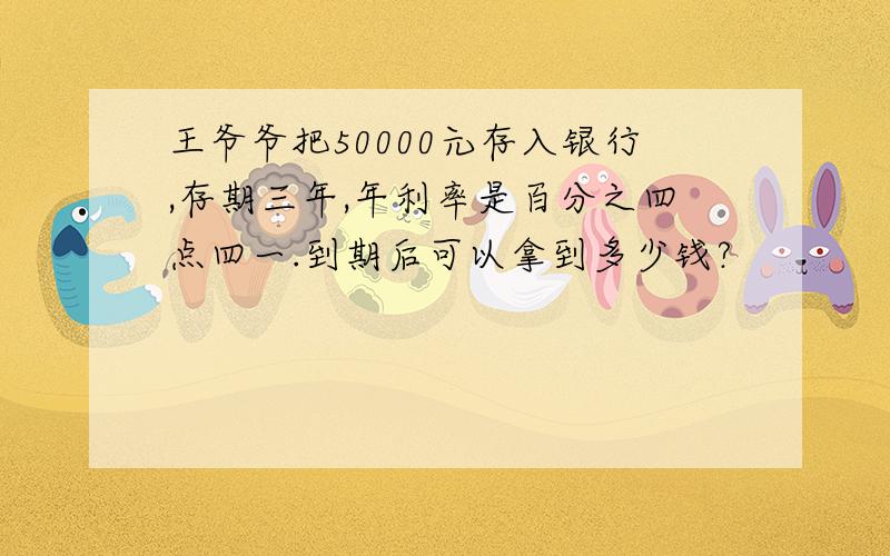 王爷爷把50000元存入银行,存期三年,年利率是百分之四点四一.到期后可以拿到多少钱?