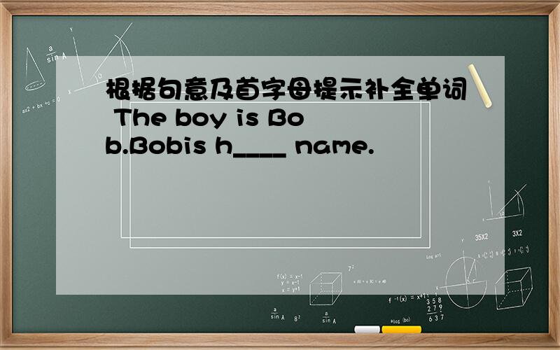 根据句意及首字母提示补全单词 The boy is Bob.Bobis h____ name.