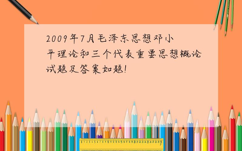 2009年7月毛泽东思想邓小平理论和三个代表重要思想概论试题及答案如题!