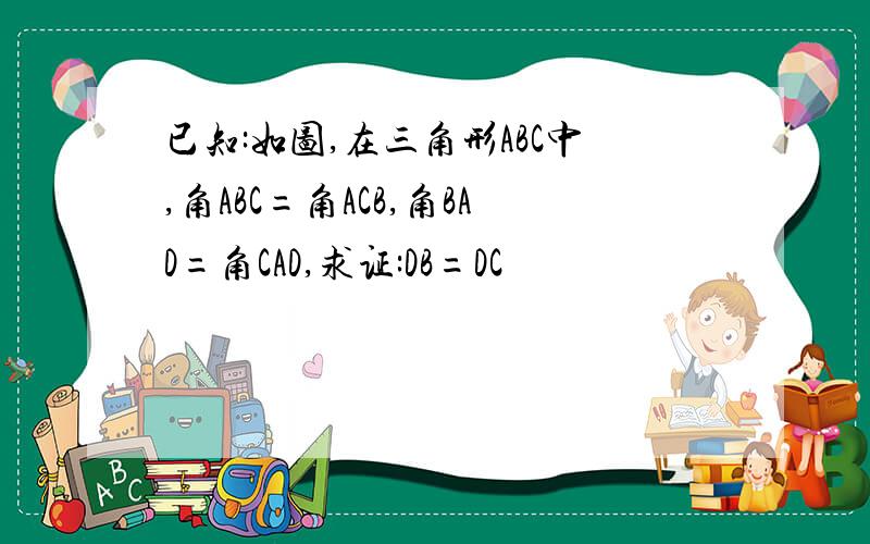 已知:如图,在三角形ABC中,角ABC=角ACB,角BAD=角CAD,求证:DB=DC