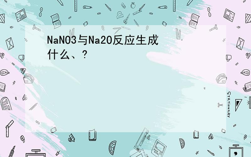 NaNO3与Na2O反应生成什么、?