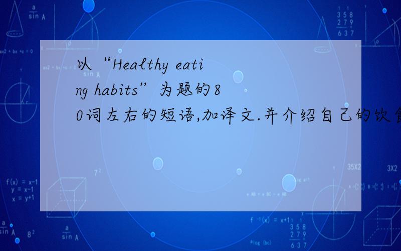 以“Healthy eating habits”为题的80词左右的短语,加译文.并介绍自己的饮食习惯
