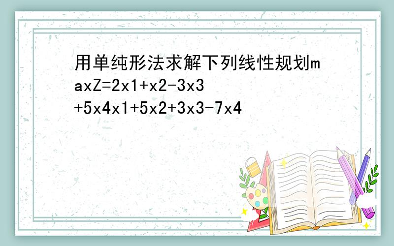 用单纯形法求解下列线性规划maxZ=2x1+x2-3x3+5x4x1+5x2+3x3-7x4