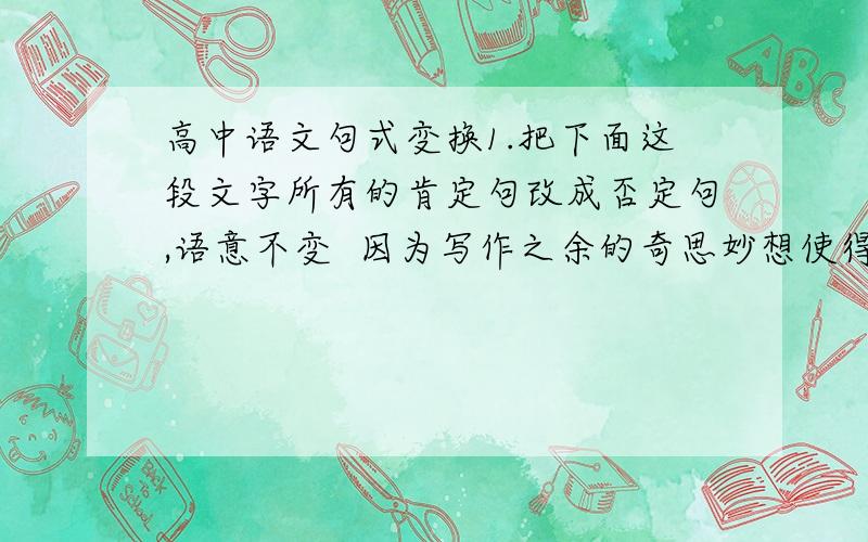 高中语文句式变换1.把下面这段文字所有的肯定句改成否定句,语意不变  因为写作之余的奇思妙想使得林语堂时时想着发明出一个中文打字机.林语堂当然知道汉字和拼音文字两者之间的不同,