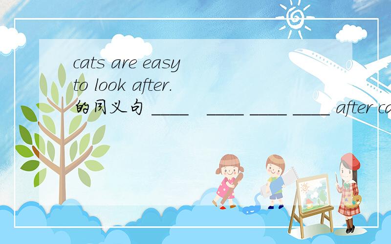 cats are easy to look after.的同义句 ____　____ ____ ____ after cats