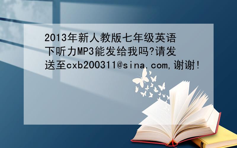 2013年新人教版七年级英语下听力MP3能发给我吗?请发送至cxb200311@sina.com,谢谢!