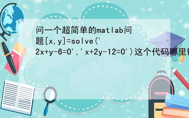 问一个超简单的matlab问题[x,y]=solve('2x+y-6=0','x+2y-12=0')这个代码哪里错了?Error using ==> solve' 2x+y-6=0 ' is not a valid expression or equation.