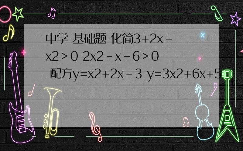 中学 基础题 化简3+2x-x2＞0 2x2-x-6＞0 配方y=x2+2x-3 y=3x2+6x+5