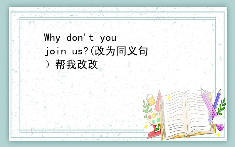 Why don't you join us?(改为同义句）帮我改改