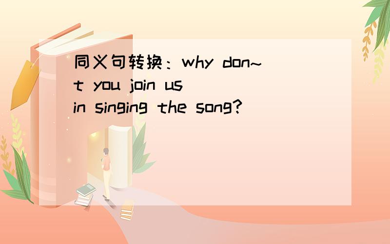 同义句转换：why don~t you join us in singing the song?
