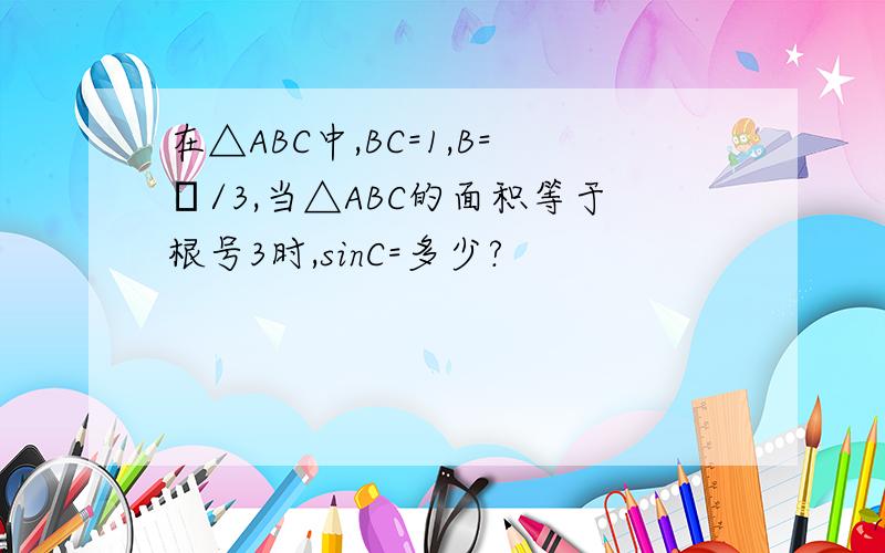 在△ABC中,BC=1,B=π/3,当△ABC的面积等于根号3时,sinC=多少?