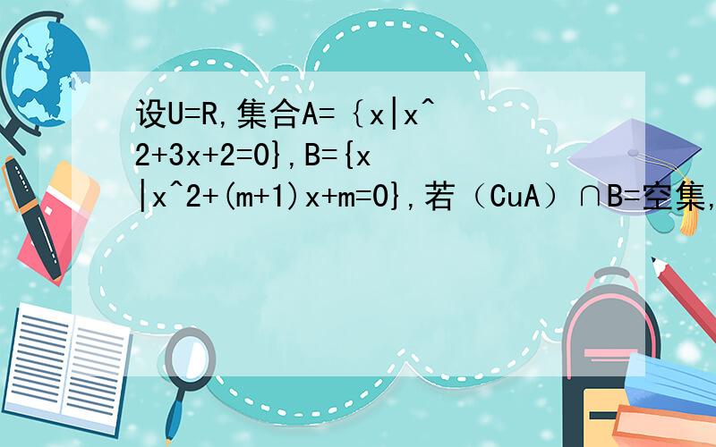 设U=R,集合A=｛x|x^2+3x+2=0},B={x|x^2+(m+1)x+m=0},若（CuA）∩B=空集,求m的值.