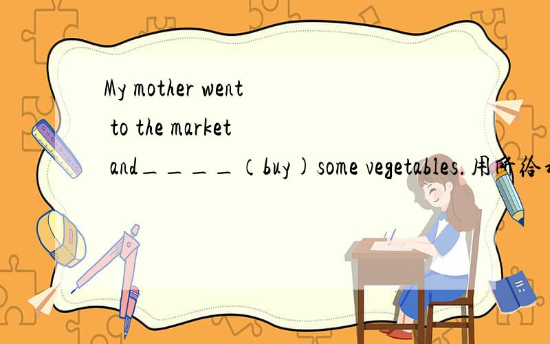 My mother went to the market and____（buy)some vegetables.用所给动词的适当形式填空