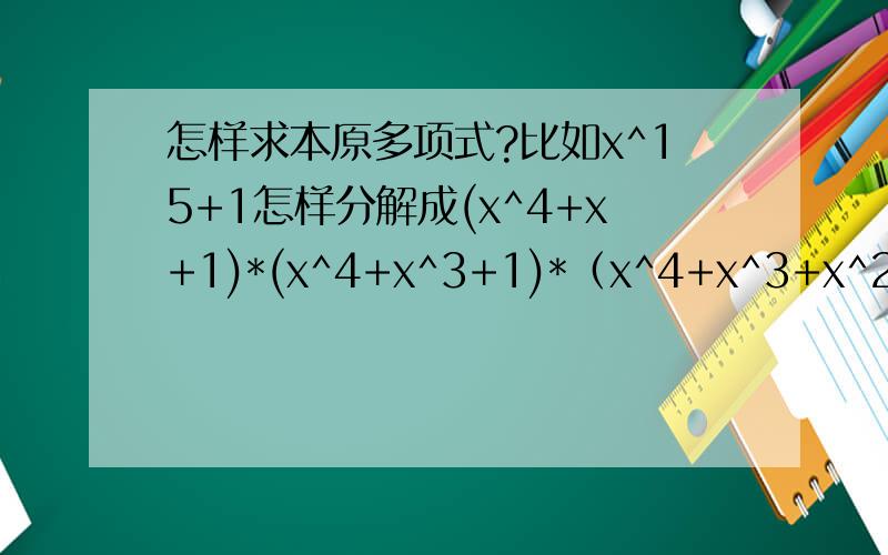 怎样求本原多项式?比如x^15+1怎样分解成(x^4+x+1)*(x^4+x^3+1)*（x^4+x^3+x^2+x+1)*(x^2+x+1)*(x+1)跪忘记说了，是按模二加法分解的！