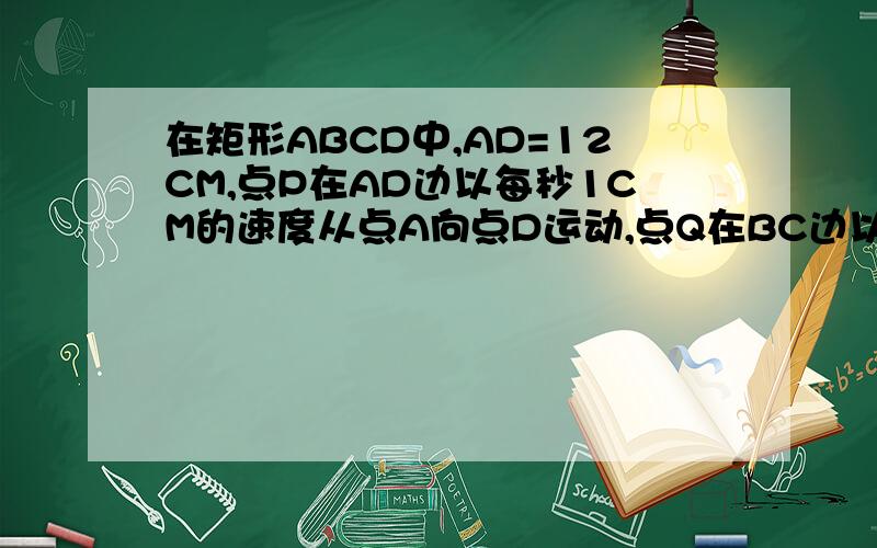 在矩形ABCD中,AD=12CM,点P在AD边以每秒1CM的速度从点A向点D运动,点Q在BC边以每秒4CM的速度从C点出发,在CB间做往返运动,两点同时出发,直到点P到达点D时,P,Q都停止运动,设运动时间为T秒,当T为多少