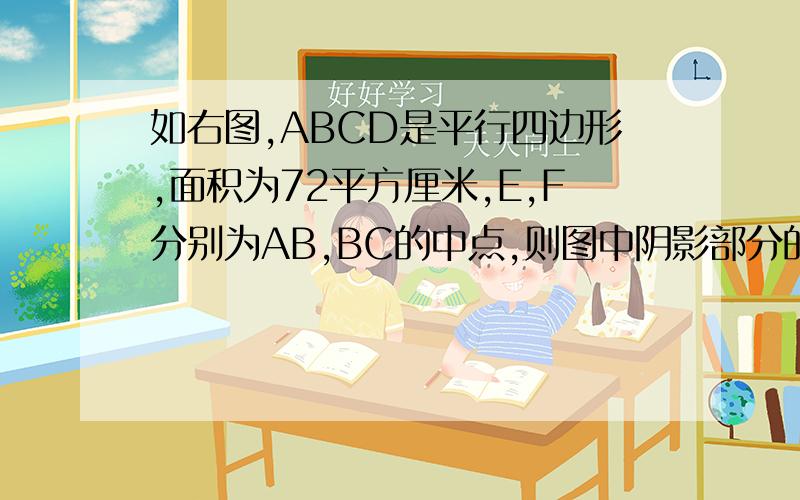 如右图,ABCD是平行四边形,面积为72平方厘米,E,F分别为AB,BC的中点,则图中阴影部分的面积为_____平方希望高手能想出来的说