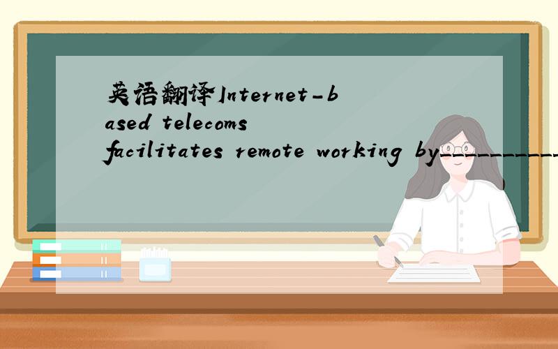 英语翻译Internet-based telecoms facilitates remote working by＿＿＿＿＿＿＿＿＿＿.希望大侠们能把这句话翻译下