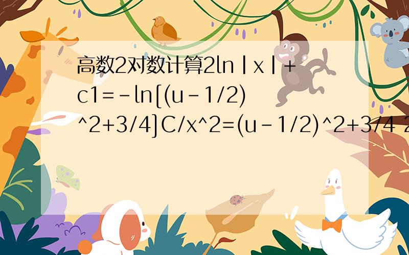 高数2对数计算2ln|x|+c1=-ln[(u-1/2)^2+3/4]C/x^2=(u-1/2)^2+3/4 2ln|x|+c1怎么变成C/x^2