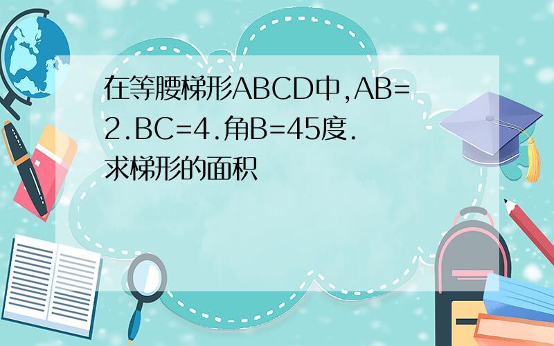 在等腰梯形ABCD中,AB=2.BC=4.角B=45度.求梯形的面积
