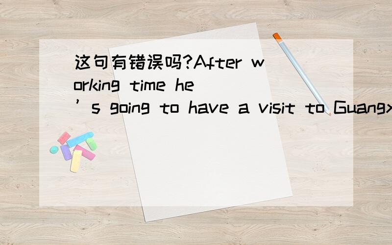 这句有错误吗?After working time he’s going to have a visit to Guangxi for a week.