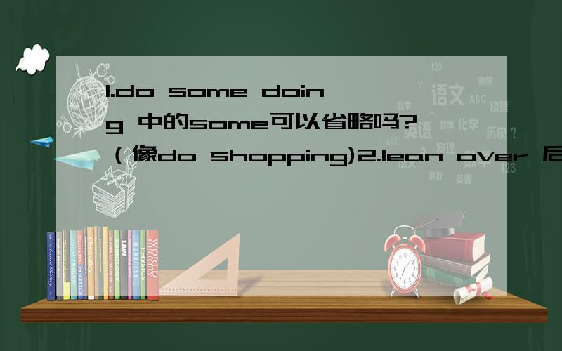 1.do some doing 中的some可以省略吗?（像do shopping)2.lean over 后面可加宾语吗?3、改错：There was a shop with all kinds of clothing hang up(答案是把hang改为hanging,但是hung不对吗?为什么?）