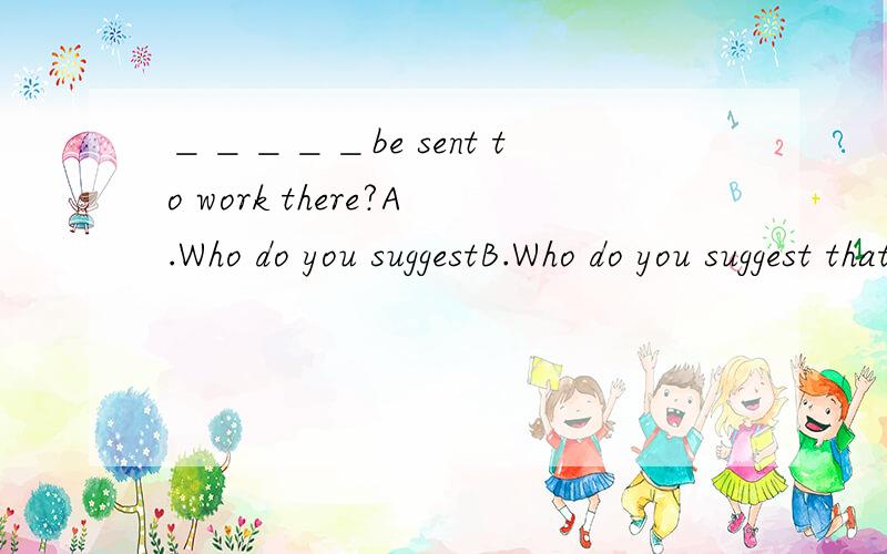 ＿＿＿＿＿be sent to work there?A.Who do you suggestB.Who do you suggest that shouldC.Do you suggest who shouldD.Do you suggest whom shouldIt is hard for me to imagine what I would be doing today if I _____in love ,at the age of seven ,with the