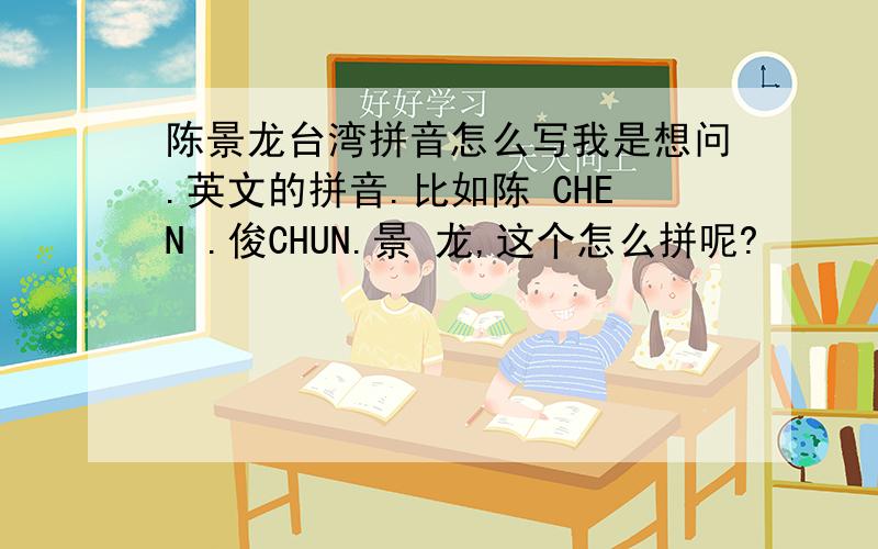 陈景龙台湾拼音怎么写我是想问.英文的拼音.比如陈 CHEN .俊CHUN.景 龙,这个怎么拼呢?