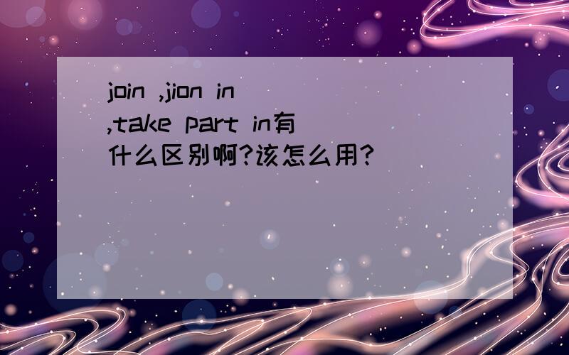 join ,jion in ,take part in有什么区别啊?该怎么用?