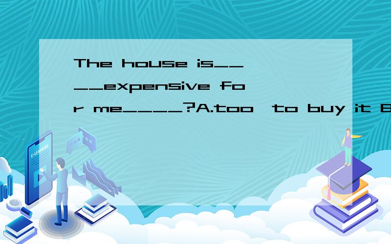 The house is____expensive for me____?A.too,to buy it B.too,to buy为什么啊