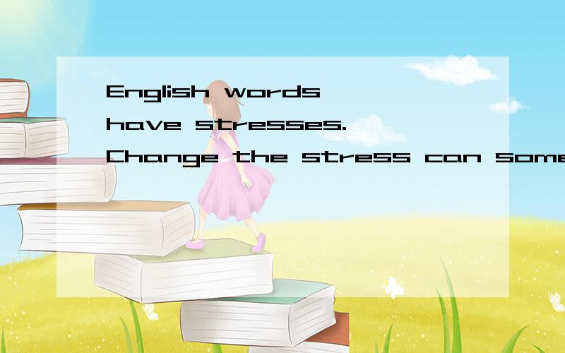 English words have stresses.Change the stress can sometimes change the meaning of the word.改错