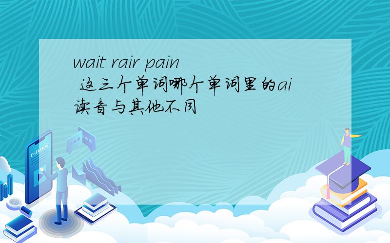 wait rair pain 这三个单词哪个单词里的ai读音与其他不同