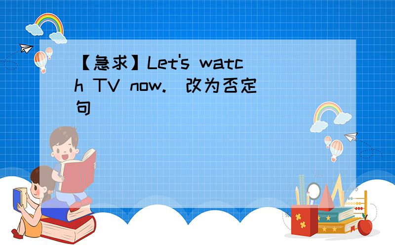 【急求】Let's watch TV now.(改为否定句)