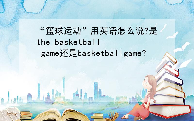 “篮球运动”用英语怎么说?是the basketball game还是basketballgame?
