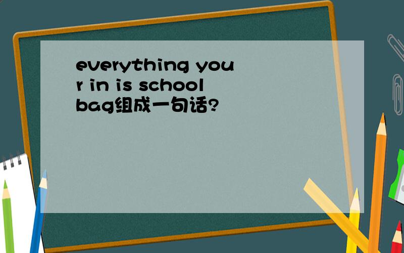 everything your in is schoolbag组成一句话?
