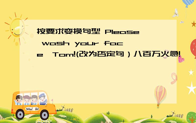 按要求变换句型 Please wash your face,Tom!(改为否定句）八百万火急!